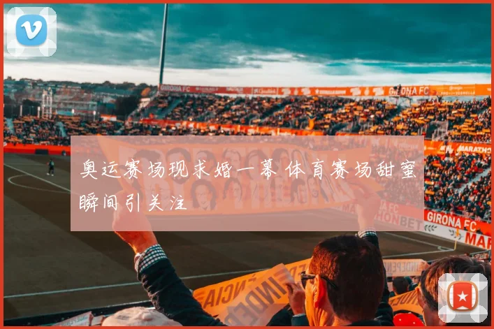 奥运赛场现求婚一幕 体育赛场甜蜜瞬间引关注