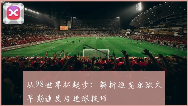 从98世界杯起步：解析迈克尔欧文早期速度与进球技巧