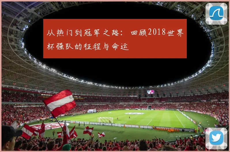 从热门到冠军之路：回顾2018世界杯强队的征程与命运