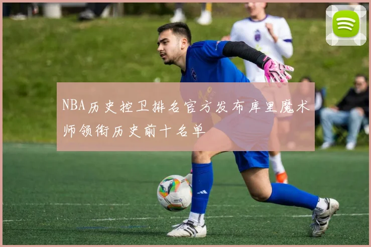 NBA历史控卫排名官方发布库里魔术师领衔历史前十名单