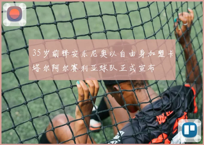 35岁前锋安东尼奥以自由身加盟卡塔尔阿尔赛利亚球队正式宣布