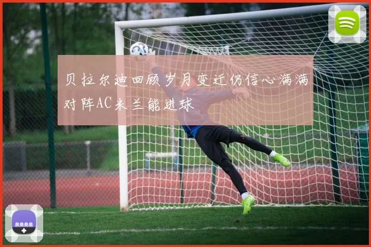 贝拉尔迪回顾岁月变迁仍信心满满对阵AC米兰能进球