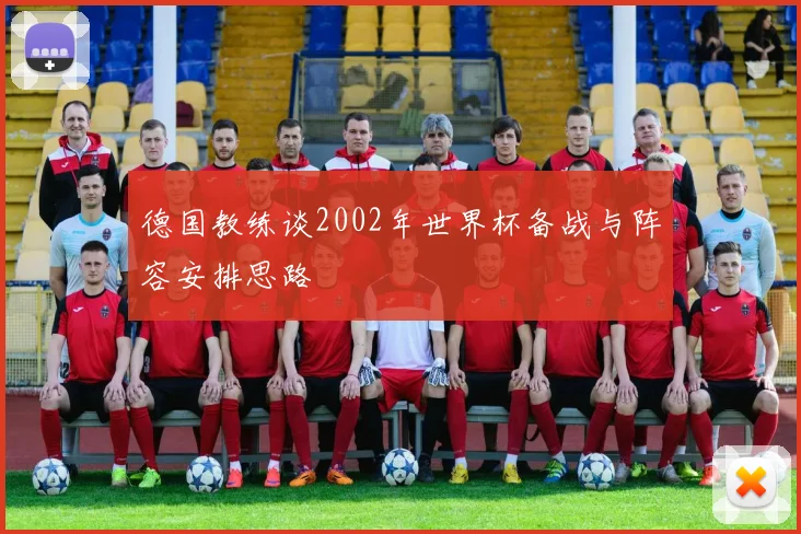 德国教练谈2002年世界杯备战与阵容安排思路