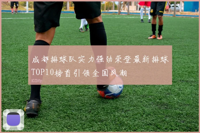 成都排球队实力强劲荣登最新排球TOP10榜首引领全国风潮