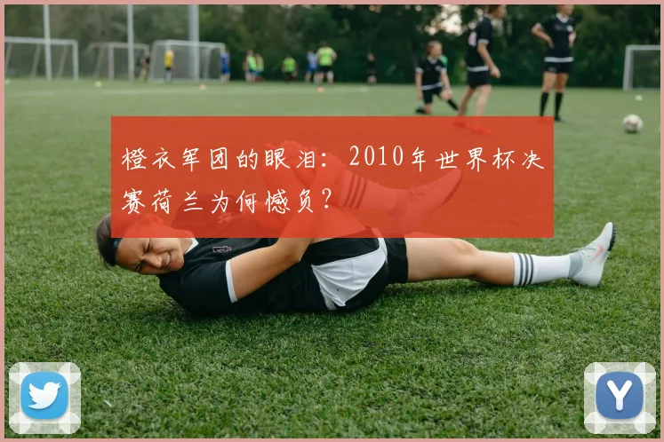 橙衣军团的眼泪：2010年世界杯决赛荷兰为何憾负？