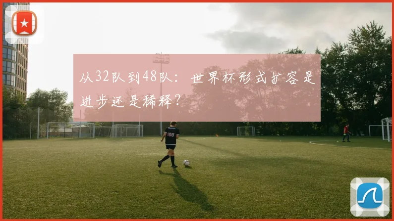 从32队到48队：世界杯形式扩容是进步还是稀释？